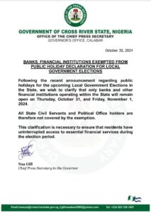 List of organizations and departments that are exempted from Public Holiday in Cross River State. Following the recent announcement regarding public holidays for the upcoming Local Government Elections in the State, we wish to clarify that only banks and other financial institutions operating within the State will remain open on Thursday, October 31, and Friday, November 1, 2024.

All State Civil Servants and Political Office holders are therefore not covered by the exemption.

This clarification is necessary to ensure that residents have uninterrupted access to essential financial services during the election period.